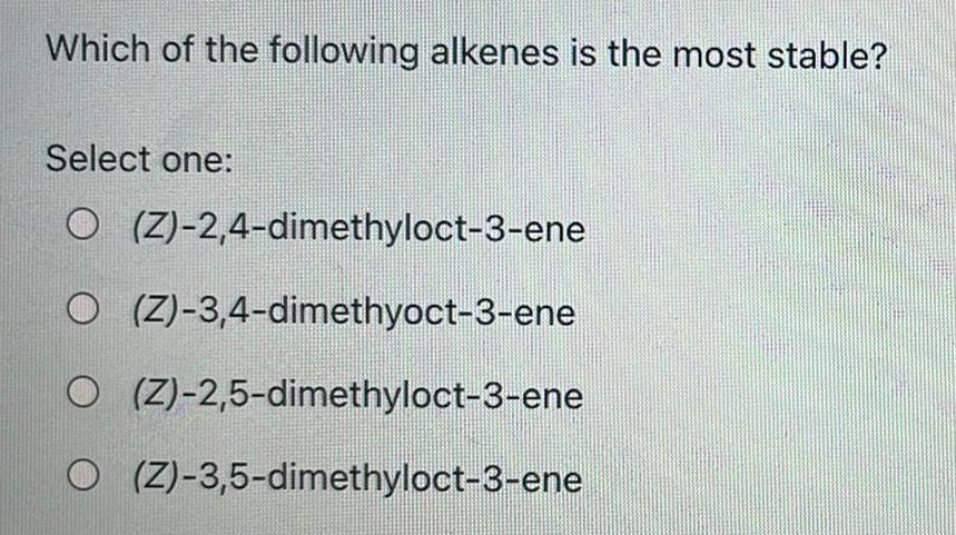 Which of the following alkenes is the most stable Select one O Z 2 4 dimethyloct 3 ene O Z 3 4 dimethyoct 3 ene O Z 2 5 dimethyloct 3 ene O Z 3 5 dimethyloct 3 ene