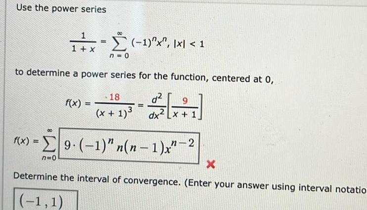 Use the power series 1 x 80 f x n 0 1 x 1 to determine a power series for the function centered at 0 d 9 dx x 1 18 x 1 f x 9 1 n n 1 x 2 n 0 X Determine the interval of convergence Enter your answer using interval notatio 1 1