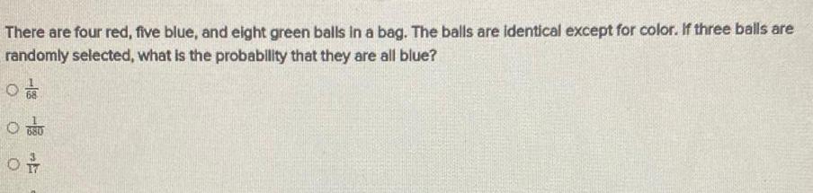 There are four red five blue and eight green balls in a bag The balls are identical except for color If three balls are randomly selected what is the probability that they are all blue O O OF