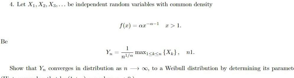 Be 4 Let X X2 X3 be independent random variables with common density Y f x ar a 1 I 1 1 n a max k n X nl Show that Yn converges in distribution as no to a Weibull distribution by determining its paramet