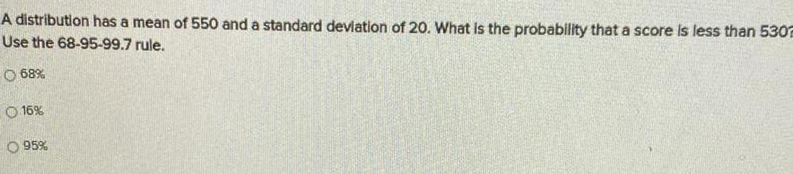 A distribution has a mean of 550 and a standard deviation of 20 What is the probability that a score is less than 5302 Use the 68 95 99 7 rule O 68 16 O 95