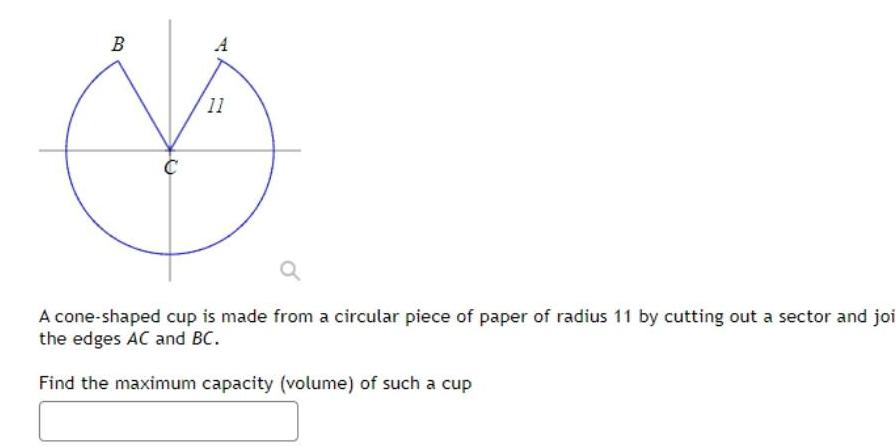 B D A 11 A cone shaped cup is made from a circular piece of paper of radius 11 by cutting out a sector and joi the edges AC and BC Find the maximum capacity volume of such a cup