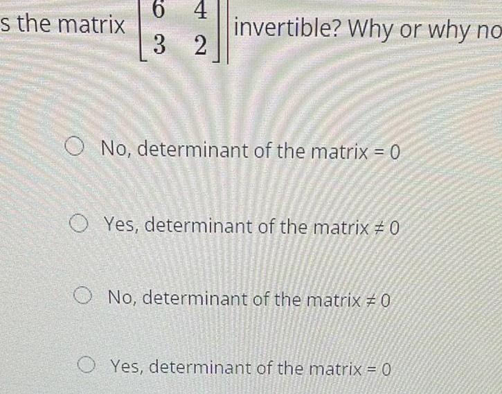 s the matrix 6 42 3 2 invertible Why or why no O No determinant of the matrix 0 OYes determinant of the matrix 0 O No determinant of the matrix 0 O Yes determinant of the matrix 0