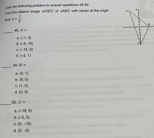 Use the following problem to answer questions 48 50 Find the dilation image AA B C of AABC with center at the origin 1 and k 48 A a 1 2 b 9 18 c 18 9 d 2 1 49 B a 0 1 b 9 0 c 1 0 d 0 9 50 C a 18 0 b 2 0 c 0 18 d 0 2