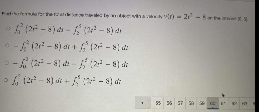 Find the formula for the total distance traveled by an object with a velocity v t 21 8 on the interval 0 5 21 8 dt 21 8 dt 0 21 8 dt 2 21 8 dt O 0 21 8 dt 21 8 dt 21 8 dt 21 8 dt 55 56 57 58 59 60 61 62 63 6