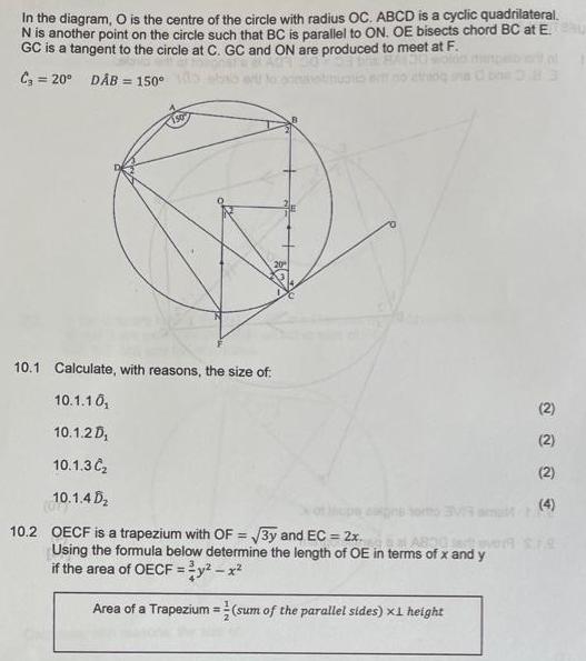 In the diagram O is the centre of the circle with radius OC ABCD is a cyclic quadrilateral N is another point on the circle such that BC is parallel to ON OE bisects chord BC at Eu GC is a tangent to the circle at C GC and ON are produced to meet at F C 20 D B 150 10 1 Calculate with reasons the size of 10 1 10 10 1 2 D 10 1 3 C 10 1 4 D 10 2 OECF is a trapezium with OF 3y and EC 2x Using the formula below determine the length of OE in terms of x and y if the area of OECF y x Area of a Trapezium sum of the parallel sides x1 height 2 2 2