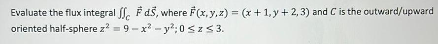 Evaluate the flux integral SF ds where F x y z x 1 y 2 3 and C is the outward upward oriented half sphere z 9 x y 0 z 3