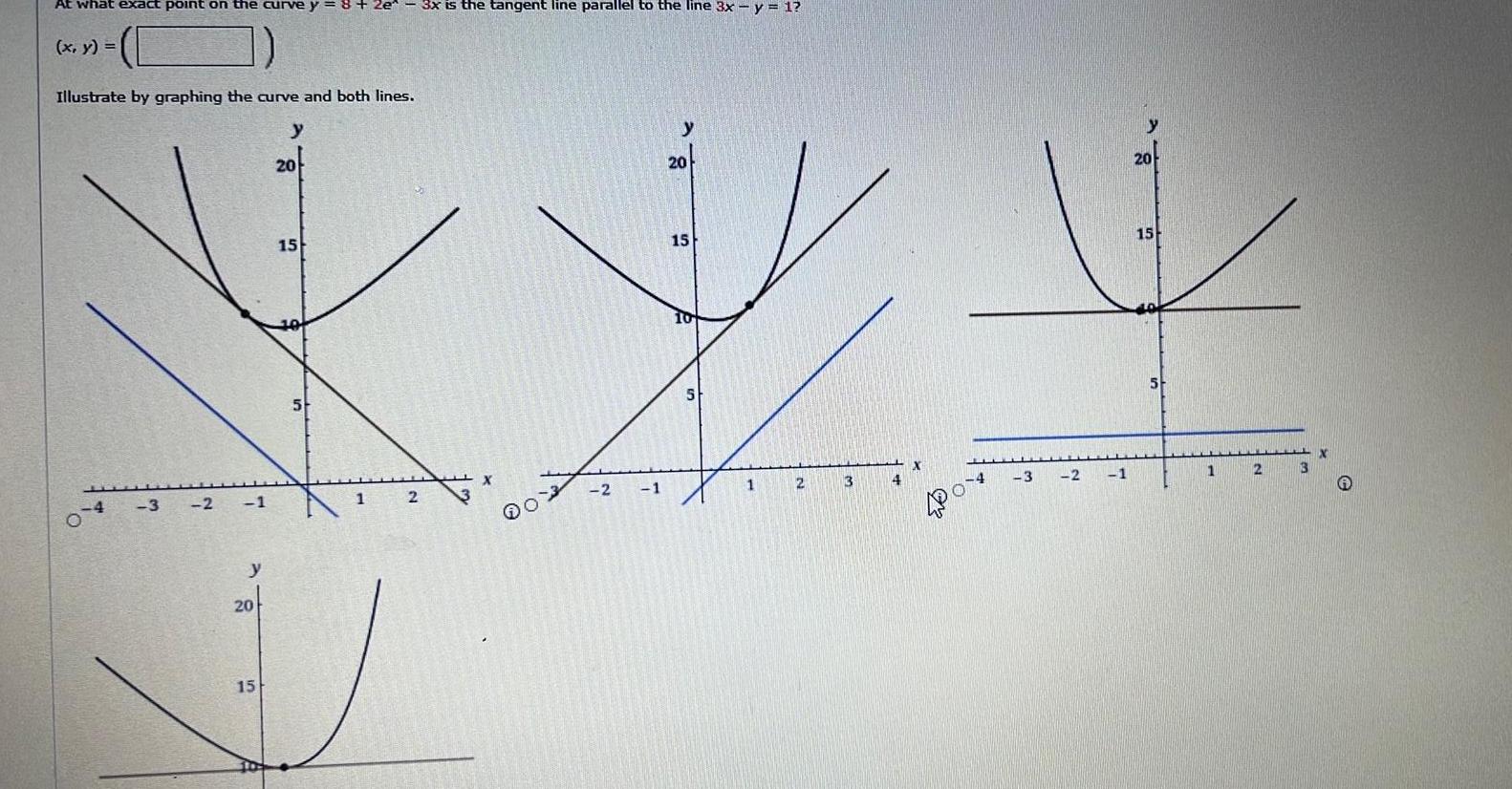 At what exact point on the curve y 8 2e x y Illustrate by graphing the curve and both lines 4 3 2 1 y 20 15 y 20 15 5 1 2 3x is the tangent line parallel to the line 3x y 1 3 X 103 2 1 y 20 15 10 5 1 2 3 4 X 04 3 2 1 20 15 5 1 2 3 X