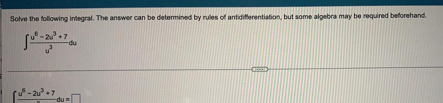 Solve the following integral The answer can be determined by rules of antidifferentiation but some algebra may be required beforehand u6 2u 7 u u6 2u 7 du du CORRI