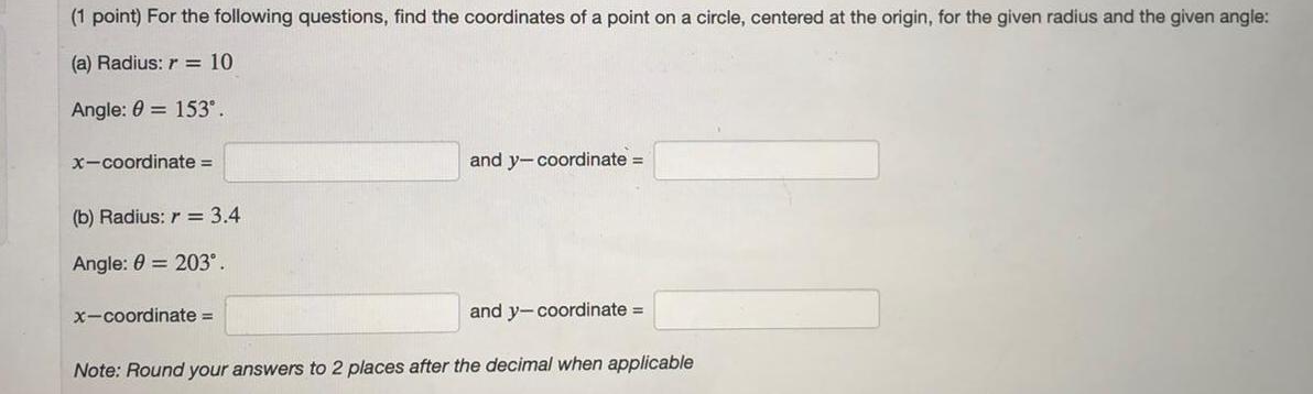 1 point For the following questions find the coordinates of a point on a circle centered at the origin for the given radius and the given angle a Radius r 10 Angle 0 153 x coordinate b Radius r 3 4 Angle 0 203 x coordinate and y coordinate and y coordinate Note Round your answers to 2 places after the decimal when applicable