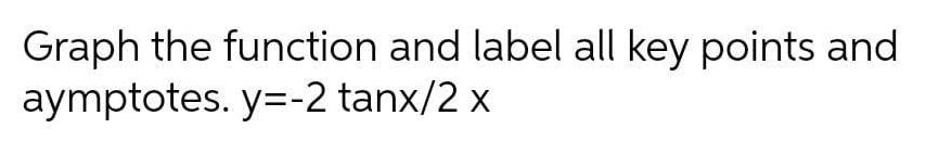 Graph the function and label all key points and aymptotes y 2 tanx 2 x