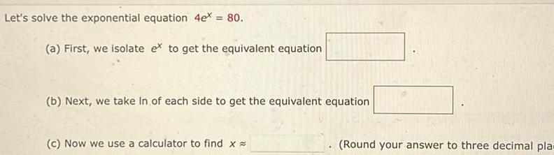 Let s solve the exponential equation 4e 80 a First we isolate e to get the equivalent equation b Next we take in of each side to get the equivalent equation c Now we use a calculator to find x Round your answer to three decimal pla