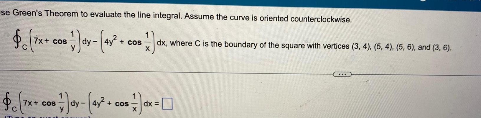 se Green s Theorem to evaluate the line integral Assume the curve is oriented counterclockwise 7x cos dy 4x cos ex dx where C is the boundary of the square with vertices 3 4 5 4 5 6 and 3 6 C X 7x cos 7x cos 4y cos 1 X dx