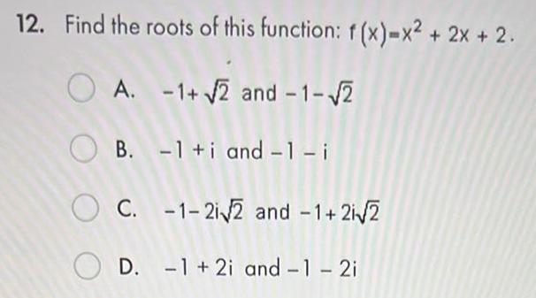 12 Find the roots of this function f x x 2x 2 A 1 2 and 1 2 OB 1 i and 1 i OC 1 2 2 and 1 2 2 OD 1 2i and 1 2i