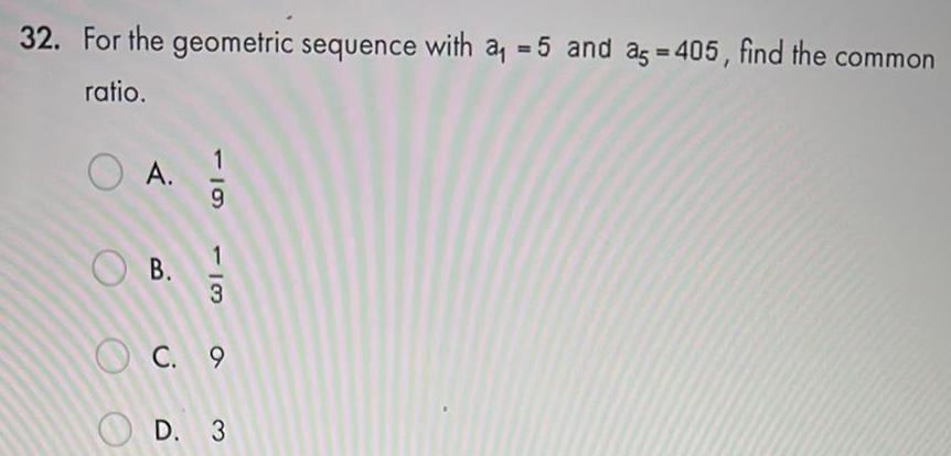 32 For the geometric sequence with a 5 and ag 405 find the common ratio OA B 119 113 C 9 D 3