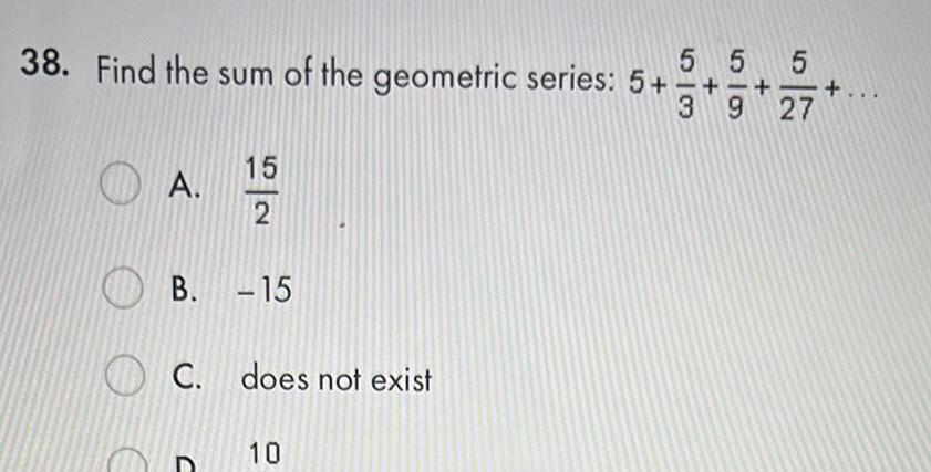 5 38 Find the sum of the geometric series 5 3 A 15 2 B 15 C does not exist 10 5 5 9 27