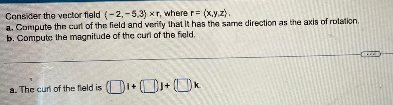 Consider the vector field 2 5 3 xr where r x y z a Compute the curl of the field and verify that it has the same direction as the axis of rotation b Compute the magnitude of the curl of the field a The curl of the field is i k