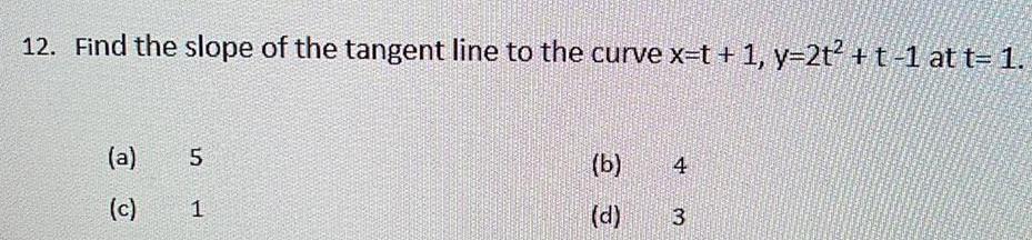 12 Find the slope of the tangent line to the curve x t 1 y 2t t 1 at t 1 a c 5 1 b d 4 3