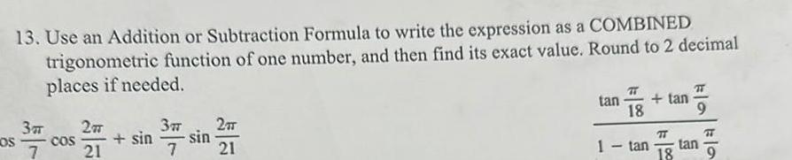 13 Use an Addition or Subtraction Formula to write the expression as a COMBINED trigonometric function of one number and then find its exact value Round to 2 decimal places if needed LOS 3T 27 21 7 3 sin sin 7 COS 27 21 tan tan 18 1 tan kla kla TT tan 18