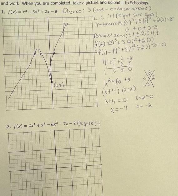 and work When you are completed take a picture and upload it to Schoology 1 f x x 5x 2x 8 Degree 3 odd ends go opposite L C 1 Right Side Goes y intercept 0 5 092 260 8 0 0 08 Potentiol zeros 1 2 4 2 2 5 2 2 2 2 f 1 1 5 1 26 0 111 5 2 8 0 8 8 1 680 1x 6x 8 x 4 x 2 X 4 0 X 4 2 f x 2x x 6x 7x 2 Degree 4 X 2 0 x 2