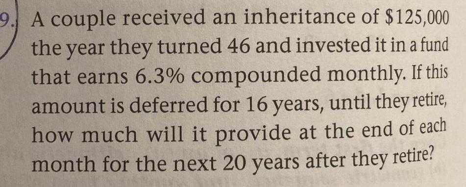 9 A couple received an inheritance of 125 000 the year they turned 46 and invested it in a fund that earns 6 3 compounded monthly If this amount is deferred for 16 years until they retire how much will it provide at the end of each month for the next 20 years after they retire