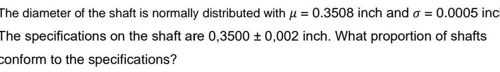 The diameter of the shaft is normally distributed with u 0 3508 inch and o 0 0005 inc The specifications on the shaft are 0 3500 0 002 inch What proportion of shafts Conform to the specifications