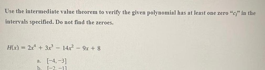 Use the intermediate value theorem to verify the given polynomial has at least one zero c in the intervals specified Do not find the zeroes H x 2x 3x 14x 9x 8 a 4 3 b 2 11