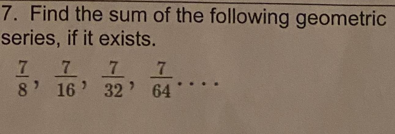 7 Find the sum of the following geometric series if it