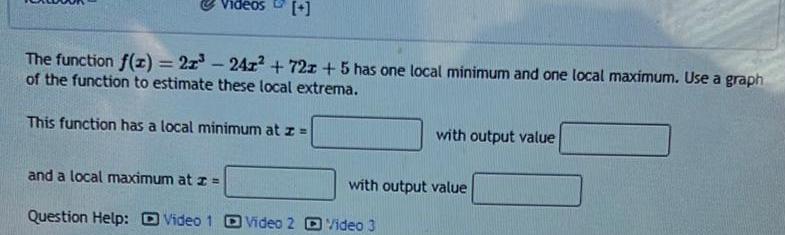 The function f x 2x 241 72z 5 has one local minimum and one local maximum Use a graph of the function to estimate these local extrema This function has a local minimum at z and a local maximum at z Question Help Video 1 with output value with output value Video 2 Video 3