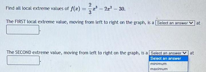 2 Find all local extreme values of f x 2x 30 The FIRST local extreme value moving from left to right on the graph is a Select an answer The SECOND extreme value moving from left to right on the graph is a Select an answer at Select an answer minimum maximum at