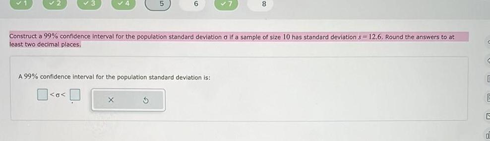 6 Construct a 99 confidence interval for the population standard deviation o if a sample of size 10 has standard deviation s 12 6 Round the answers to at least two decimal places A 99 confidence interval for the population standard deviation is o S 8 E S d