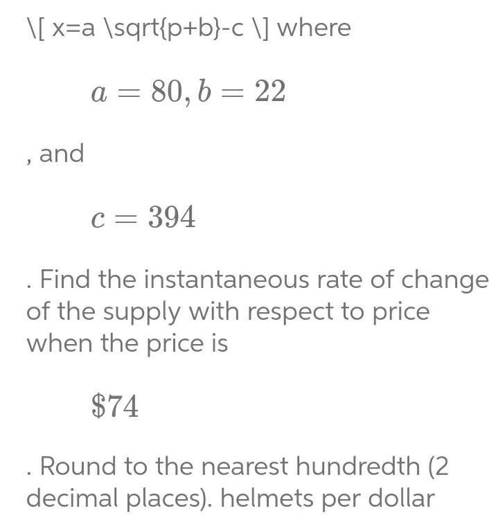 x a sqrt p b c where a 80 b 22 and c 394 Find the instantaneous rate of change of the supply with respect to price when the price is 74 Round to the nearest hundredth 2 decimal places helmets per dollar