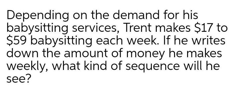 Depending on the demand for his babysitting services Trent makes 17 to 59 babysitting each week If he writes down the amount of money he makes weekly what kind of sequence will he see