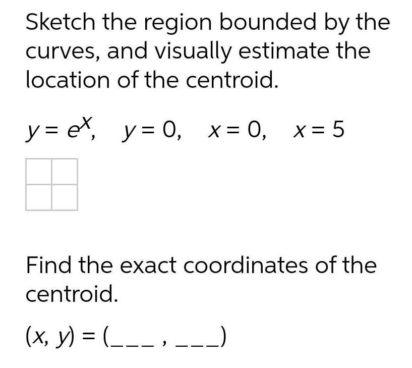 Sketch the region bounded by the curves and visually estimate the location of the centroid y ex y 0 x 0 x 5 Find the exact coordinates of the centroid x y