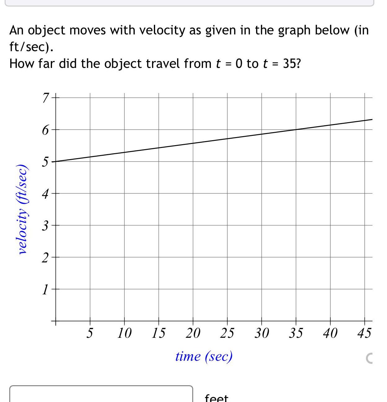 An object moves with velocity as given in the graph below in ft sec How far did the object travel from t 0 to t 35 velocity ft sec 7 6 5 2 1 5 10 15 20 25 30 35 time sec feet 40 45 C