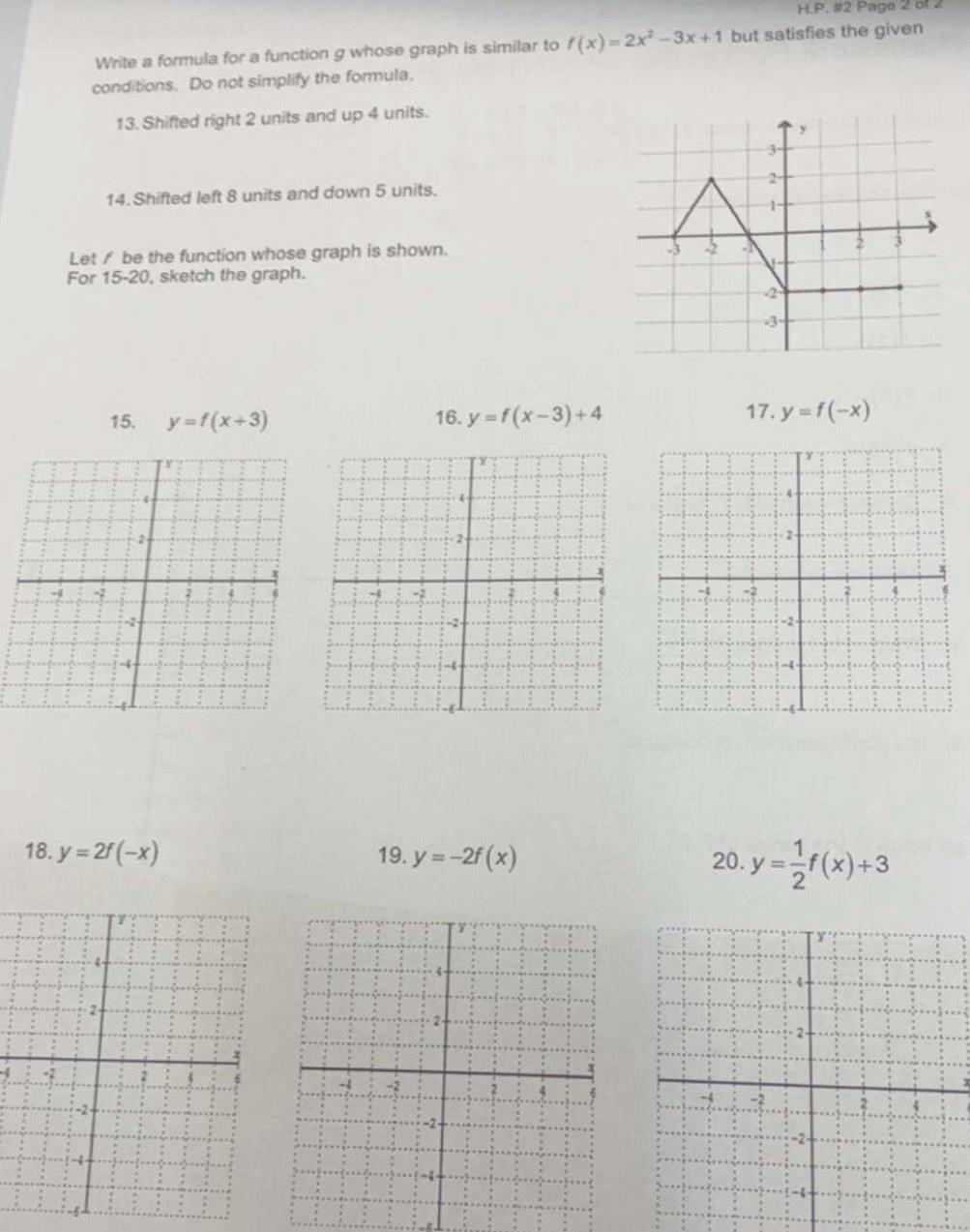 H P 2 Page 2 of 2 Write a formula for a function g whose graph is similar to f x 2x 3x 1 but satisfies the given conditions Do not simplify the formula 13 Shifted right 2 units and up 4 units 14 Shifted left 8 units and down 5 units Let be the function whose graph is shown For 15 20 sketch the graph 15 18 y 2f x y f x 3 16 y f x 3 4 19 y 2f x 17 y f x y f x 3 20 y