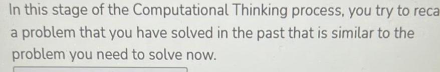 In this stage of the Computational Thinking process you try to reca a problem that you have solved in the past that is similar to the problem you need to solve now