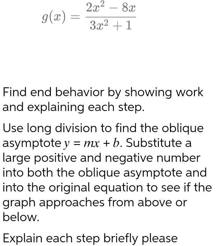 g x 2x 8x 3x 1 Find end behavior by showing work and explaining each step Use long division to find the oblique asymptote y mx b Substitute a large positive and negative number into both the oblique asymptote and into the original equation to see if the graph approaches from above or below Explain each step briefly please