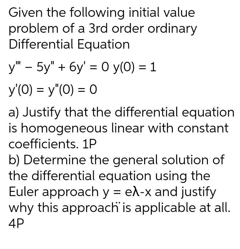 Given the following initial value problem of a 3rd order ordinary Differential Equation y 5y 6y 0 y 0 1 y 0 y 0 0 a Justify that the differential equation is homogeneous linear with constant coefficients 1P b Determine the general solution of the differential equation using the Euler approach y e x and justify why this approach is applicable at all 4P