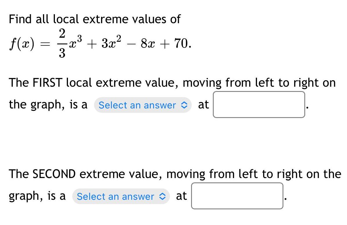 Find all local extreme values of 2 f x 3 x 3x 8x 70 The FIRST local extreme value moving from left to right on the graph is a Select an answer at The SECOND extreme value moving from left to right on the graph is a Select an answer at