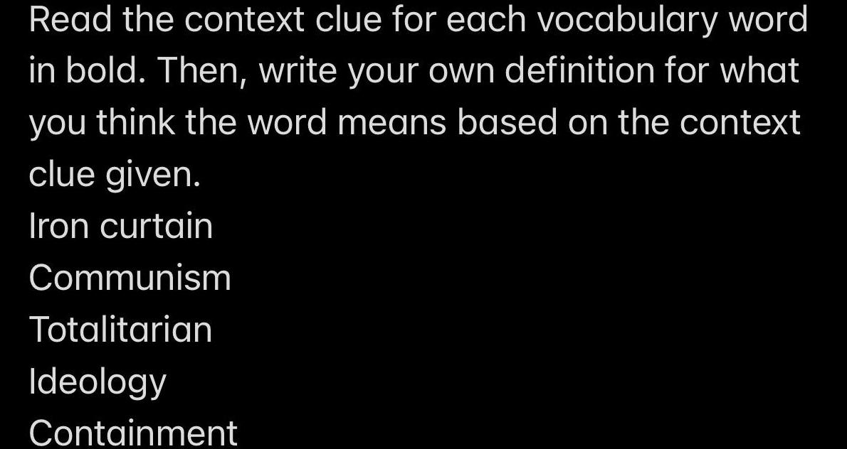 Read the context clue for each vocabulary word in bold Then write your own definition for what you think the word means based on the context clue given Iron curtain Communism Totalitarian Ideology Containment