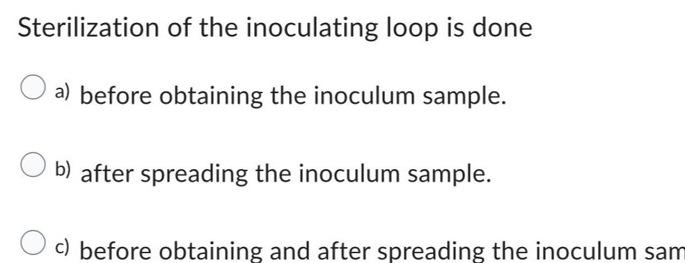 Sterilization of the inoculating loop is done a before obtaining the inoculum sample Ob after spreading the inoculum sample c before obtaining and after spreading the inoculum sam