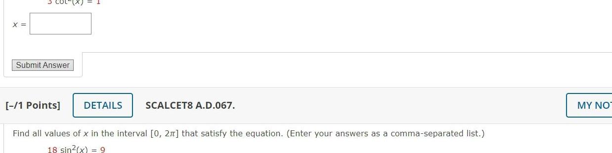 X Submit Answer 1 Points DETAILS SCALCET8 A D 067 Find all values of x in the interval 0 2 that satisfy the equation Enter your answers as a comma separated list 18 sin x 9 MY NO