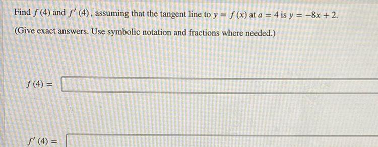 Find f 4 and f 4 assuming that the tangent line to y f x at a 4 is y 8x 2 Give exact answers Use symbolic notation and fractions where needed f 4 4