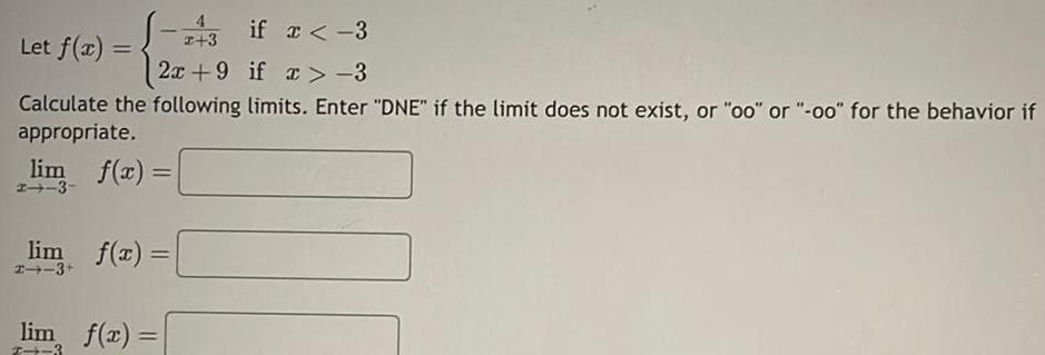 Let f x 43 if x 3 I 3 2x 9 if x 3 Calculate the following limits Enter DNE if the limit does not exist or oo or oo for the behavior if appropriate lim f x 2 3 lim f x 3 lim f x