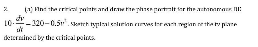 10 a Find the critical points and draw the phase portrait for the autonomous DE dv 320 0 5v Sketch typical solution curves for each region of the tv plane dt determined by the critical points 2