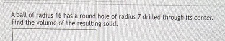 A ball of radius 16 has a round hole of radius 7 drilled through its center Find the volume of the resulting solid