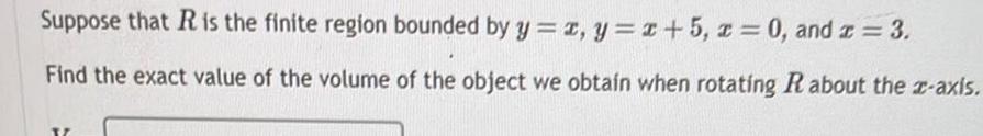 Suppose that R is the finite region bounded by y x y x 5 x 0 and x 3 Find the exact value of the volume of the object we obtain when rotating R about the z axis Y