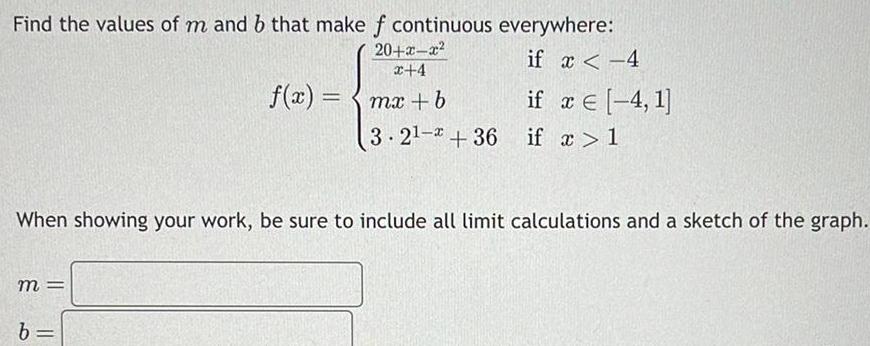 Find the values of m and b that make f continuous everywhere if x 4 m 20 x x x 4 f x mx b b 3 2 36 When showing your work be sure to include all limit calculations and a sketch of the graph if x 4 1 if x 1