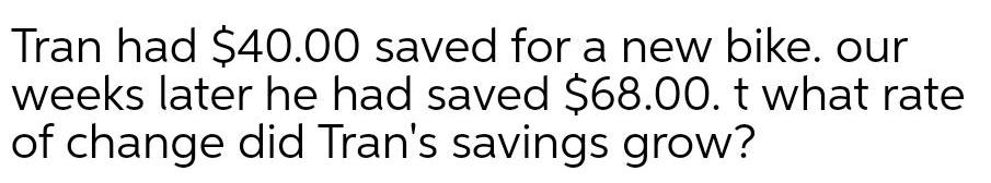 Tran had 40 00 saved for a new bike our weeks later he had saved 68 00 t what rate of change did Tran s savings grow